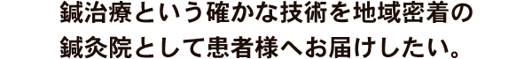 鍼治療という確かな技術を地域密着の鍼灸院として患者様へお届けしたい
